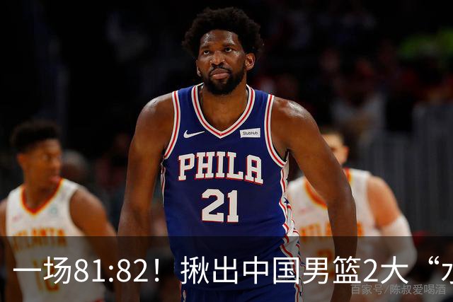 一场81:82！揪出中国男篮2大“水货” 表现拉胯 恐被郭士强弃用
